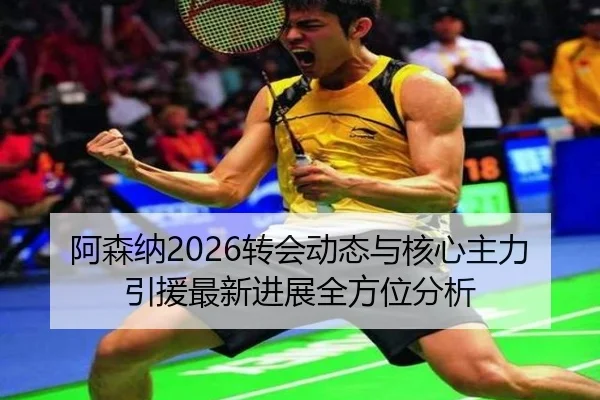 阿森纳2026转会动态与核心主力引援最新进展全方位分析