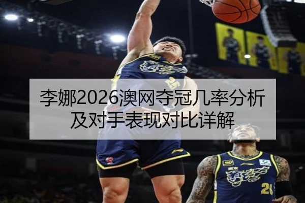 李娜2026澳网夺冠几率分析及对手表现对比详解