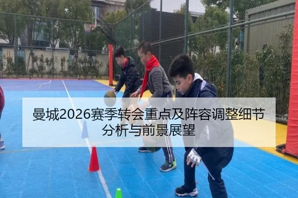 曼城2026赛季转会重点及阵容调整细节分析与前景展望