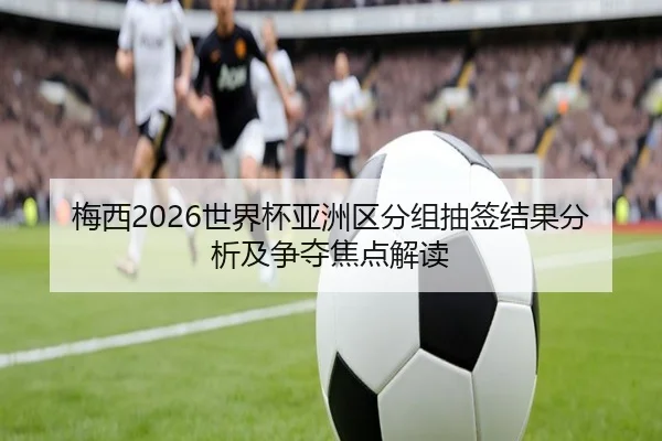 梅西2026世界杯亚洲区分组抽签结果分析及争夺焦点解读